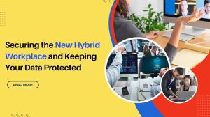 Securing the New Hybrid Workplace and Keeping Your Data Protected